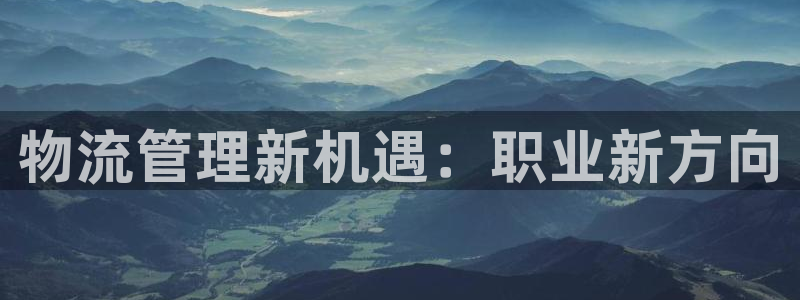 狗子28注册用户名是什么：物流管理新机遇：职业新方向
